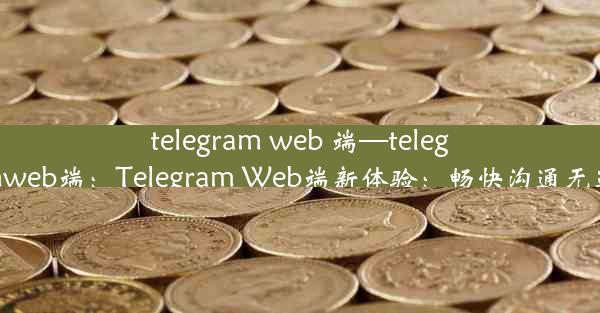 telegram web 端—telegramweb端：Telegram Web端新体验：畅快沟通无边界