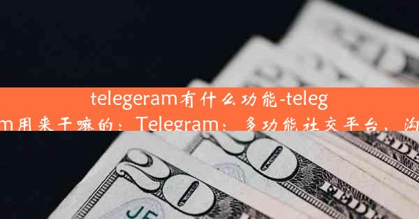 telegeram有什么功能-telegram用来干嘛的：Telegram：多功能社交平台，沟通