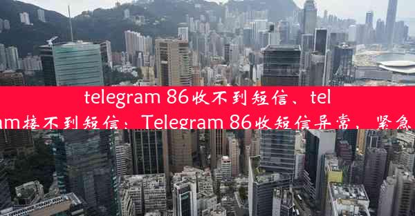 telegram 86收不到短信、telegram接不到短信：Telegram 86收短信异常，紧急求助