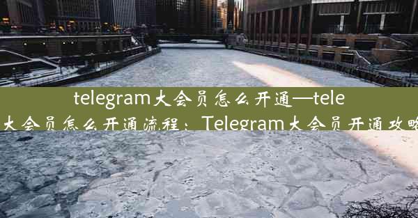 telegram大会员怎么开通—telegram大会员怎么开通流程：Telegram大会员开通攻略揭秘