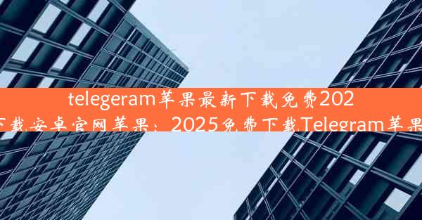 telegeram苹果最新下载免费2025(telegreat下载安卓官网苹果：2025免费下载Telegram苹果最新