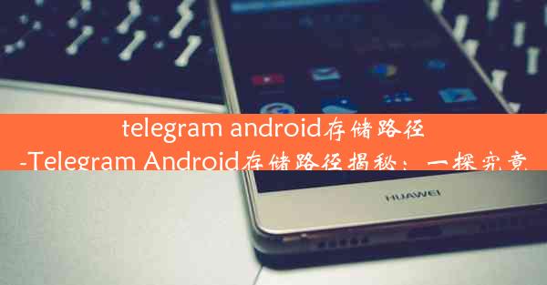 telegram android存储路径-Telegram Android存储路径揭秘：一探究竟