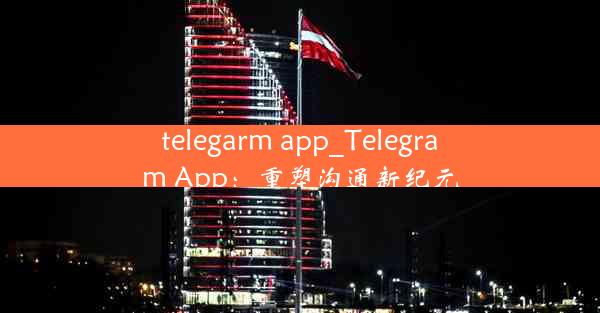 telegarm app_Telegram App：重塑沟通新纪元