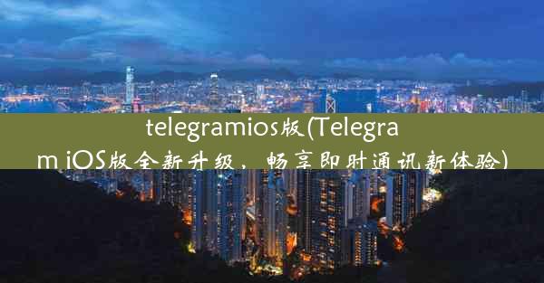 telegramios版(Telegram iOS版全新升级，畅享即时通讯新体验)