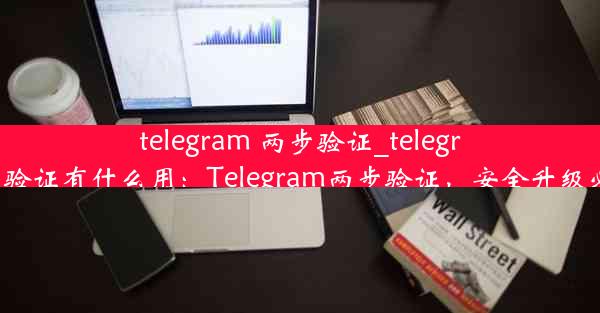 telegram 两步验证_telegram 两步验证有什么用：Telegram两步验证，安全升级必看攻略