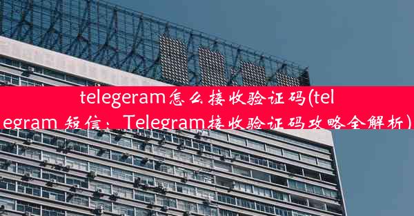 telegeram怎么接收验证码(telegram 短信：Telegram接收验证码攻略全解析)