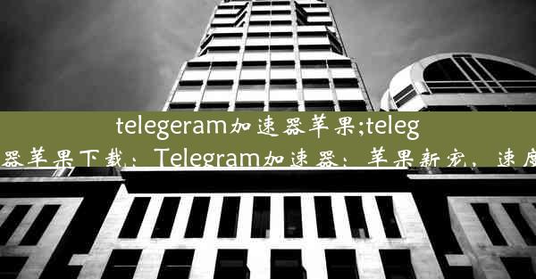 telegeram加速器苹果;telegeram加速器苹果下载：Telegram加速器：苹果新宠，速度革命来袭