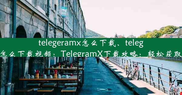 telegeramx怎么下载、telegeramX怎么下载视频：TelegramX下载攻略：轻松获取最新版