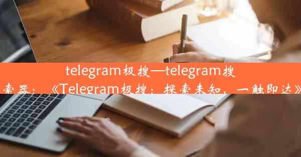 telegram极搜—telegram搜索器：《Telegram极搜：探索未知，一触即达》