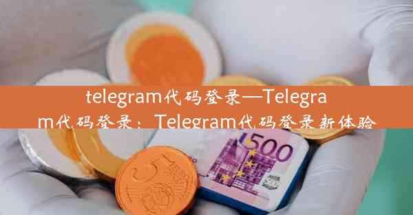 telegram代码登录—Telegram代码登录：Telegram代码登录新体验