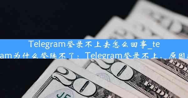 Telegram登录不上去怎么回事_telegram为什么登陆不了：Telegram登录不上，原因揭秘