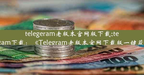 telegeram老版本官网版下载;telegtam下载：《Telegram老版本官网下载版一键获取》