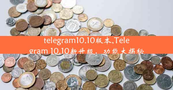 telegram10.10版本,Telegram 10.10新升级，功能大揭秘