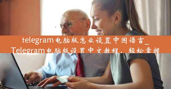 telegram电脑版怎么设置中国语言_Telegram电脑版设置中文教程，轻松掌握