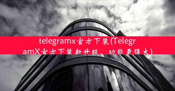 telegramx官方下装(TelegramX官方下装新升级，功能更强大)