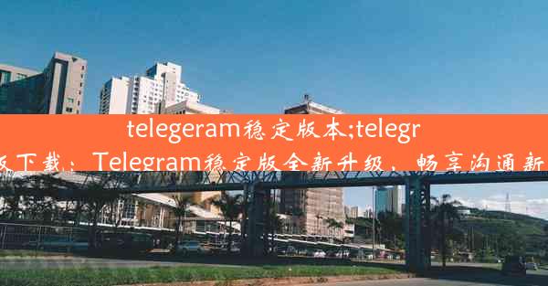 telegeram稳定版本;telegreat版下载：Telegram稳定版全新升级，畅享沟通新体验