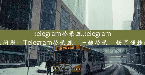 telegram登录器,telegram登录问题：Telegram登录器：一键登录，畅享便捷沟通