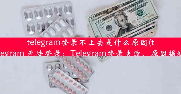 telegram登录不上去是什么原因(telegram 无法登录：Telegram登录失败，原因揭秘)