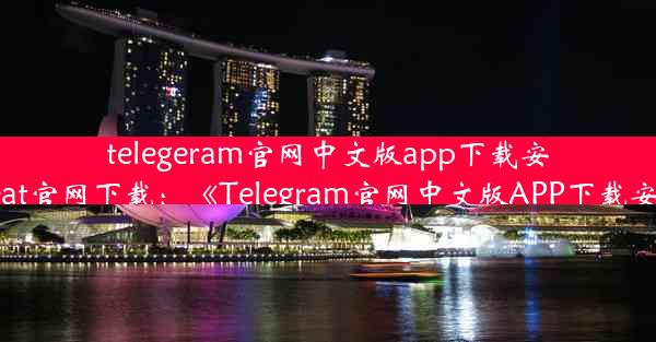 telegeram官网中文版app下载安装(telegreat官网下载：《Telegram官网中文版APP下载安装指南》