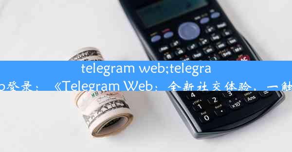 telegram web;telegram web登录：《Telegram Web：全新社交体验，一触即达》