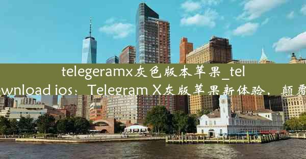 telegeramx灰色版本苹果_telegram download ios：Telegram X灰版苹果新体验，颠覆视