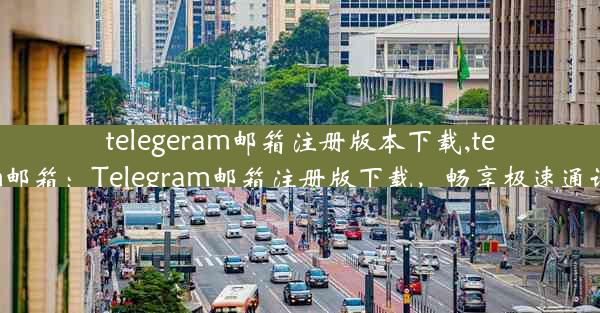 telegeram邮箱注册版本下载,telecom邮箱：Telegram邮箱注册版下载，畅享极速通讯体验