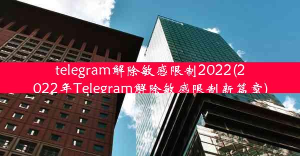 telegram解除敏感限制2022(2022年Telegram解除敏感限制新篇章)