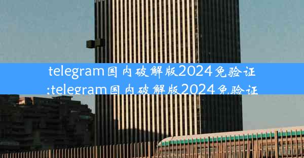 telegram国内破解版2024免验证;telegram国内破解版2024免验证