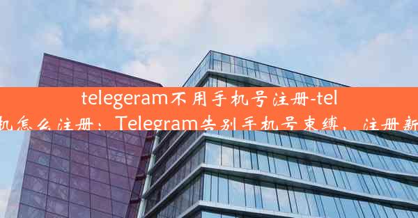 telegeram不用手机号注册-telegreat手机怎么注册：Telegram告别手机号束缚，注册新方式来袭