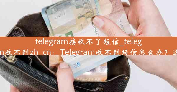 telegram接收不了短信_telegram收不到zh_cn：Telegram收不到短信怎么办？速解