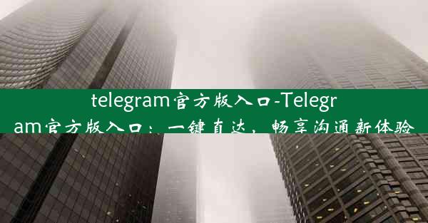 telegram官方版入口-Telegram官方版入口：一键直达，畅享沟通新体验