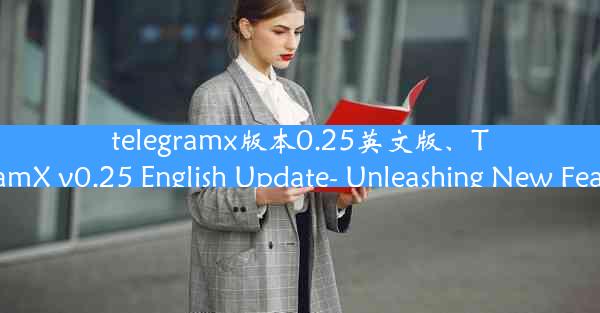 telegramx版本0.25英文版、TelegramX v0.25 English Update- Unleashin