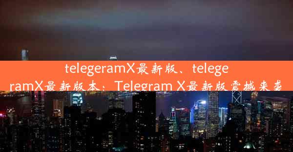 telegeramX最新版、telegeramX最新版本：Telegram X最新版震撼来袭