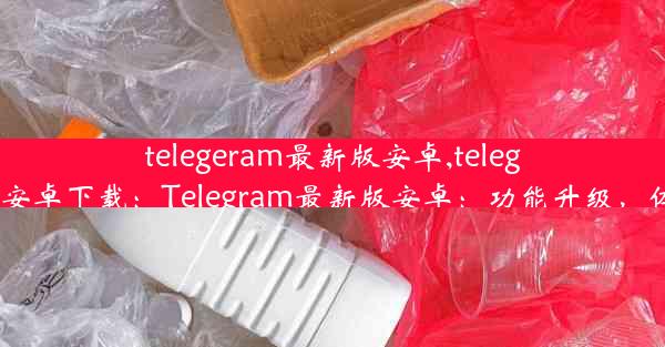 telegeram最新版安卓,telegran中文版安卓下载：Telegram最新版安卓：功能升级，体验再飞跃