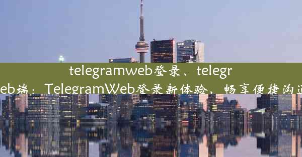 telegramweb登录、telegram web端：TelegramWeb登录新体验，畅享便捷沟通时光