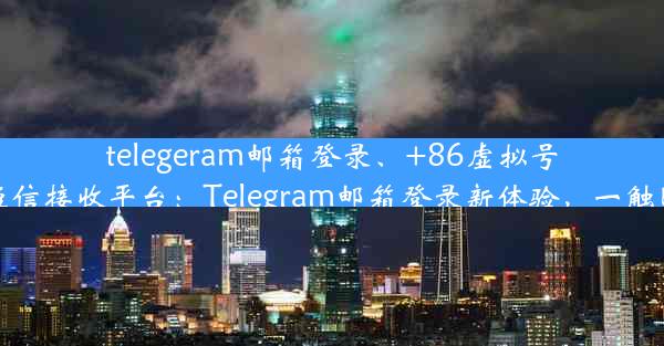 telegeram邮箱登录、+86虚拟号码短信接收平台：Telegram邮箱登录新体验，一触即达