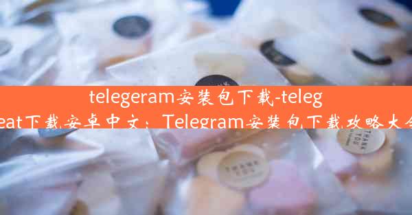 telegeram安装包下载-telegreat下载安卓中文：Telegram安装包下载攻略大全