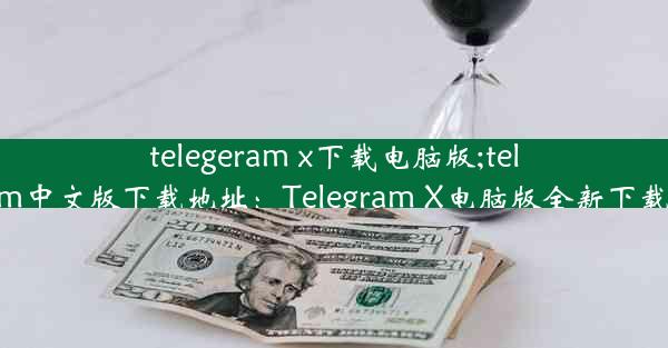 telegeram x下载电脑版;telegarm中文版下载地址：Telegram X电脑版全新下载体验