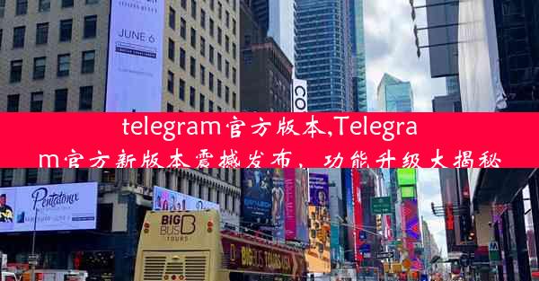 telegram官方版本,Telegram官方新版本震撼发布，功能升级大揭秘