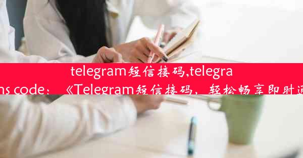 telegram短信接码,telegram sms code：《Telegram短信接码，轻松畅享即时通讯》