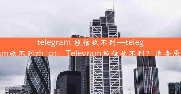 telegram 短信收不到—telegram收不到zh_cn：Telegram短信收不到？速查原因