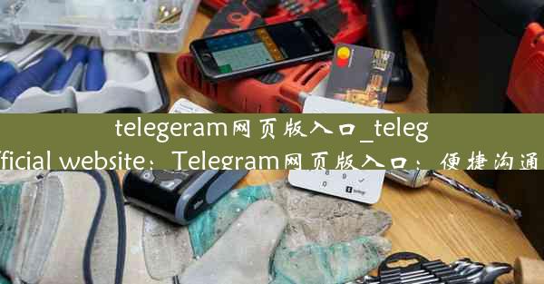 telegeram网页版入口_telegram official website：Telegram网页版入口：便捷沟通新