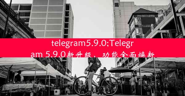 telegram5.9.0;Telegram 5.9.0新升级，功能全面焕新