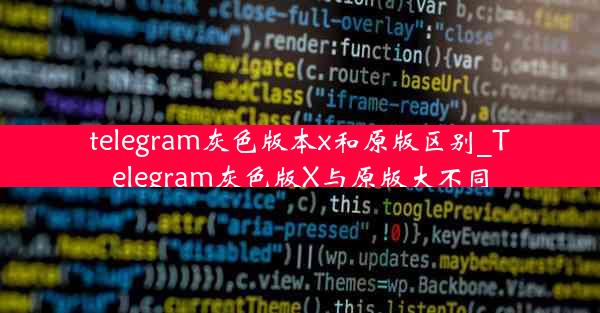 telegram灰色版本x和原版区别_Telegram灰色版X与原版大不同