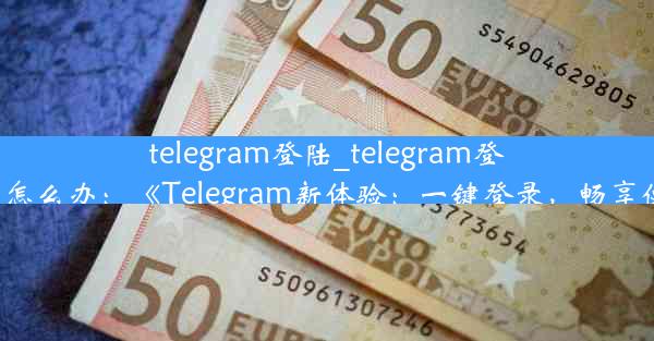 telegram登陆_telegram登陆不上去怎么办：《Telegram新体验：一键登录，畅享便捷沟通》