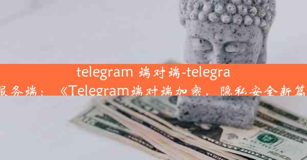 telegram 端对端-telegram 服务端：《Telegram端对端加密，隐私安全新篇章》