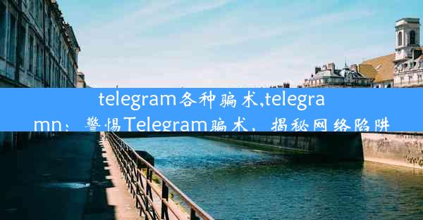 telegram各种骗术,telegramn：警惕Telegram骗术，揭秘网络陷阱