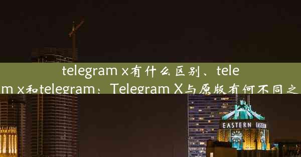 telegram x有什么区别、telegram x和telegram：Telegram X与原版有何不同之处？