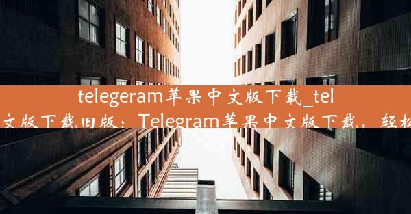 telegeram苹果中文版下载_telegeram苹果中文版下载旧版：Telegram苹果中文版下载，轻松畅享沟通乐趣