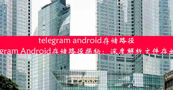 telegram android存储路径,Telegram Android存储路径揭秘：深度解析文件存放秘密